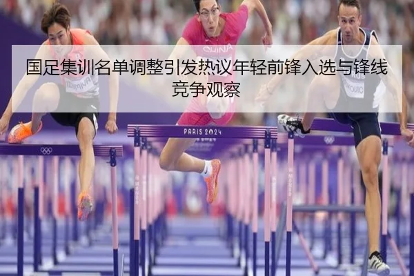 国足集训名单调整引发热议年轻前锋入选与锋线竞争观察