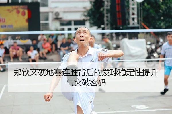 郑钦文硬地赛连胜背后的发球稳定性提升与突破密码