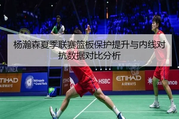 杨瀚森夏季联赛篮板保护提升与内线对抗数据对比分析